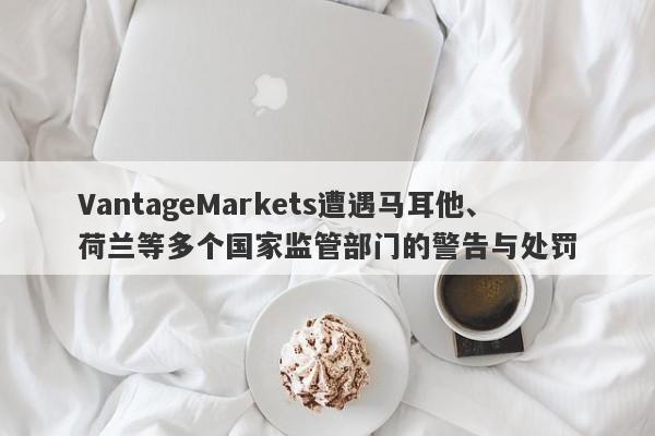 VantageMarkets遭遇马耳他、荷兰等多个国家监管部门的警告与处罚-第1张图片-要懂汇