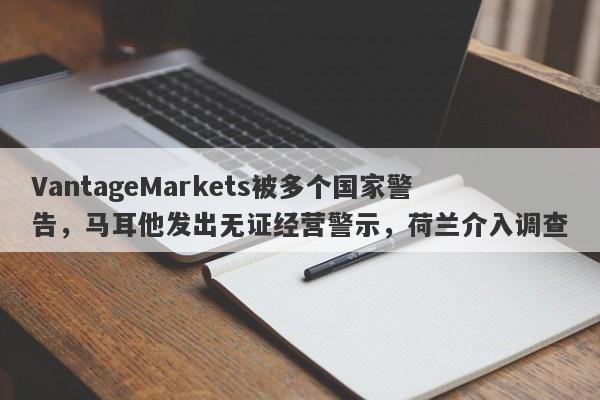 VantageMarkets被多个国家警告，马耳他发出无证经营警示，荷兰介入调查-第1张图片-要懂汇