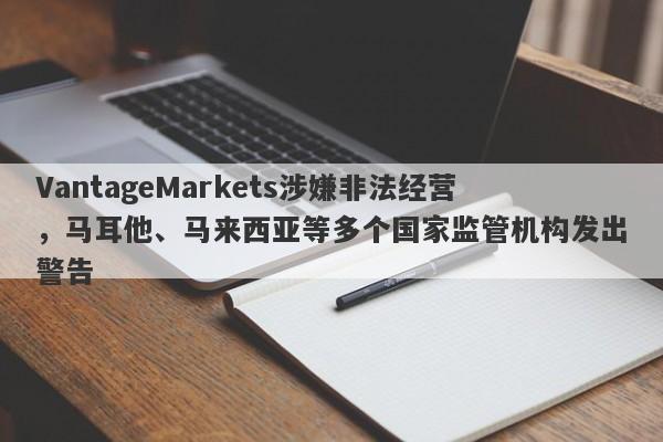 VantageMarkets涉嫌非法经营，马耳他、马来西亚等多个国家监管机构发出警告-第1张图片-要懂汇