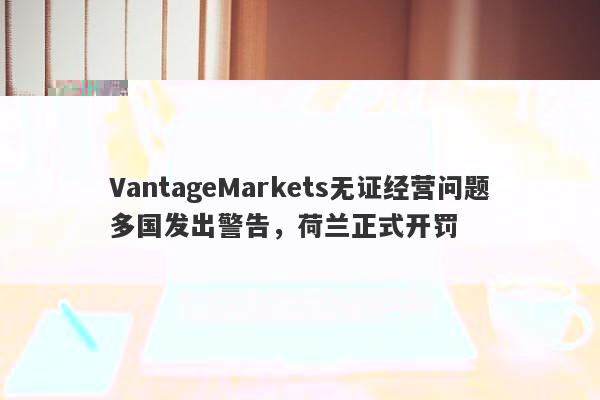 VantageMarkets未获授权经营，马耳他金融服务管理局发出警示-第1张图片-要懂汇