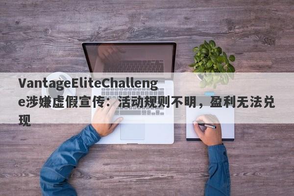 VantageEliteChallenge涉嫌虚假宣传：活动规则不明，盈利无法兑现-第1张图片-要懂汇