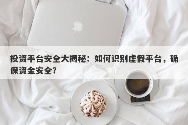 投资平台安全大揭秘：如何识别虚假平台，确保资金安全？-第1张图片-要懂汇