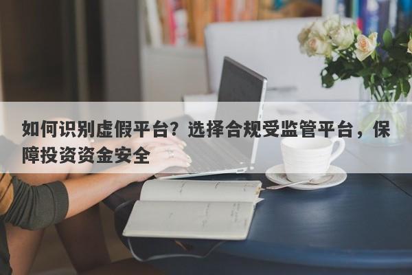 如何识别虚假平台？选择合规受监管平台，保障投资资金安全-第1张图片-要懂汇