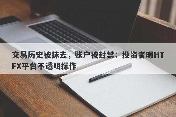 交易历史被抹去，账户被封禁：投资者曝HTFX平台不透明操作-第1张图片-要懂汇