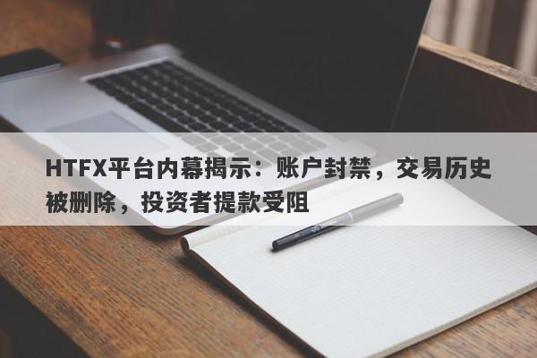 HTFX平台内幕揭示：账户封禁，交易历史被删除，投资者提款受阻-第1张图片-要懂汇