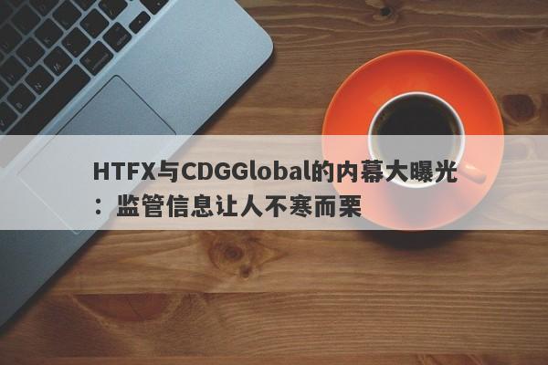 HTFX与CDGGlobal的内幕大曝光：监管信息让人不寒而栗-第1张图片-要懂汇