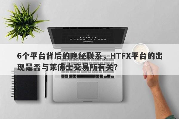 6个平台背后的隐秘联系，HTFX平台的出现是否与莱佛士交易所有关？-第1张图片-要懂汇