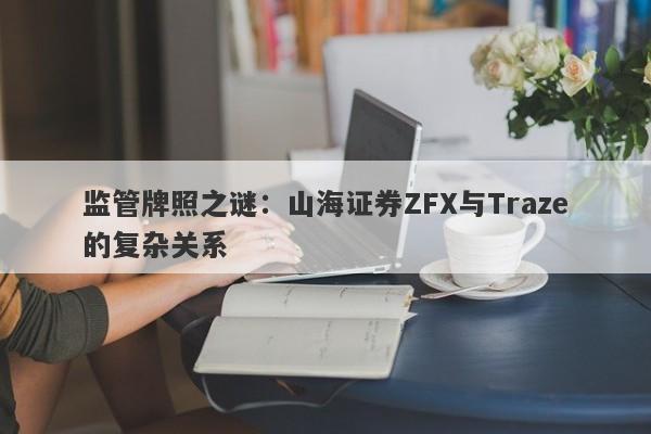 监管牌照之谜：山海证券ZFX与Traze的复杂关系-第1张图片-要懂汇