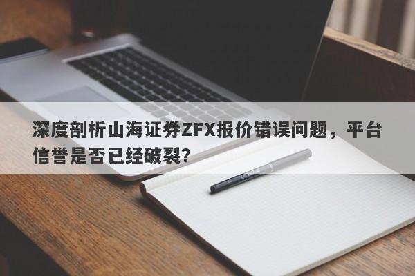 深度剖析山海证券ZFX报价错误问题，平台信誉是否已经破裂？-第1张图片-要懂汇