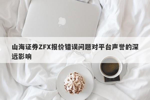 山海证券ZFX报价错误问题对平台声誉的深远影响-第1张图片-要懂汇