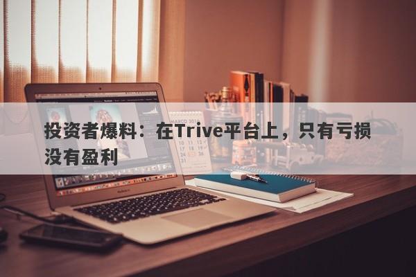 投资者爆料：在Trive平台上，只有亏损没有盈利-第1张图片-要懂汇