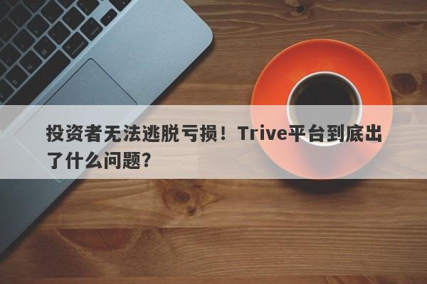 投资者无法逃脱亏损！Trive平台到底出了什么问题？-第1张图片-要懂汇