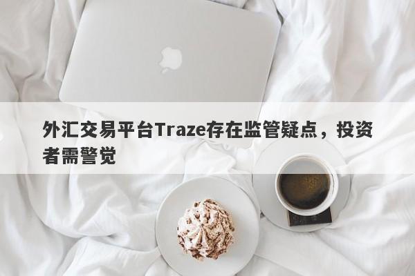 外汇交易平台Traze存在监管疑点，投资者需警觉-第1张图片-要懂汇