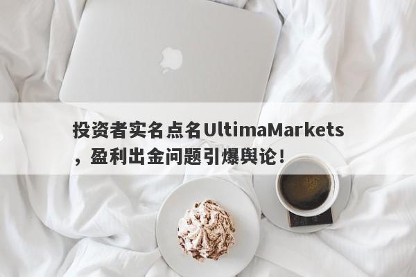 投资者实名点名UltimaMarkets，盈利出金问题引爆舆论！-第1张图片-要懂汇