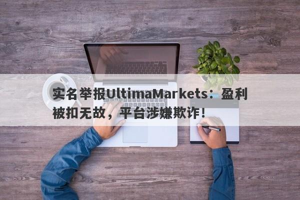 实名举报UltimaMarkets：盈利被扣无故，平台涉嫌欺诈！-第1张图片-要懂汇