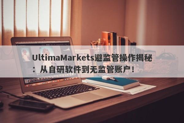 UltimaMarkets避监管操作揭秘：从自研软件到无监管账户！-第1张图片-要懂汇