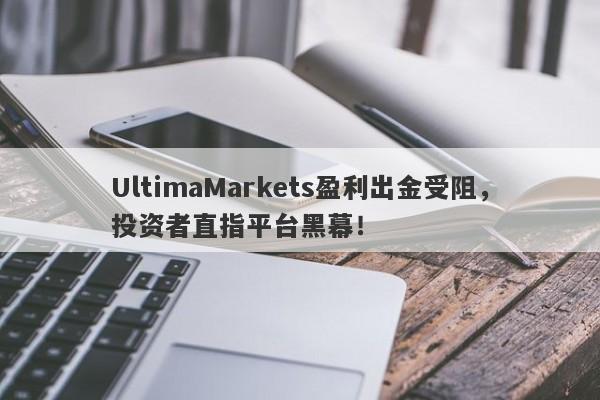 UltimaMarkets盈利出金受阻，投资者直指平台黑幕！-第1张图片-要懂汇