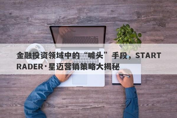 金融投资领域中的“噱头”手段，STARTRADER·星迈营销策略大揭秘-第1张图片-要懂汇