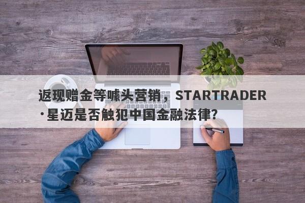 返现赠金等噱头营销，STARTRADER·星迈是否触犯中国金融法律？-第1张图片-要懂汇