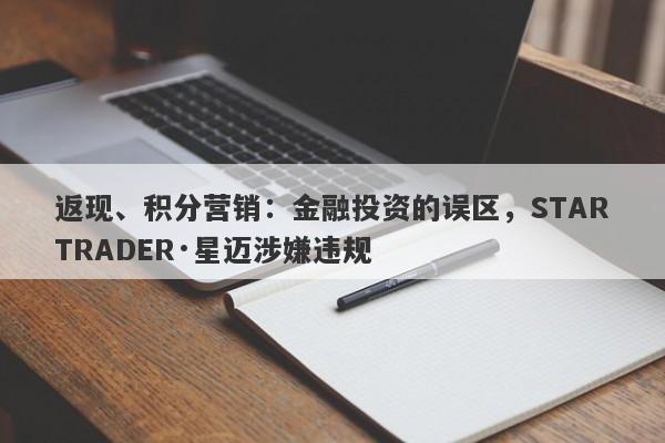 返现、积分营销：金融投资的误区，STARTRADER·星迈涉嫌违规-第1张图片-要懂汇