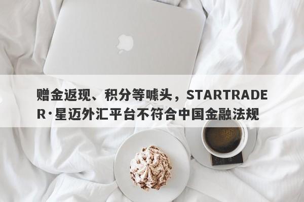 赠金返现、积分等噱头，STARTRADER·星迈外汇平台不符合中国金融法规-第1张图片-要懂汇