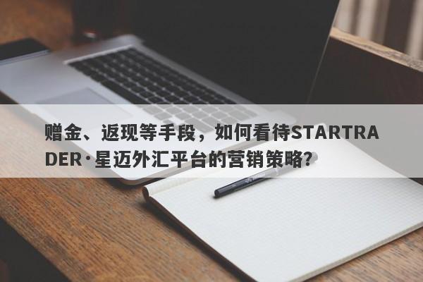 赠金、返现等手段，如何看待STARTRADER·星迈外汇平台的营销策略？-第1张图片-要懂汇