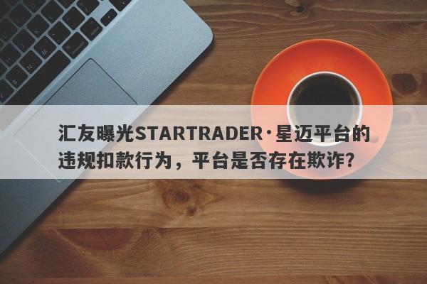 汇友曝光STARTRADER·星迈平台的违规扣款行为，平台是否存在欺诈？-第1张图片-要懂汇