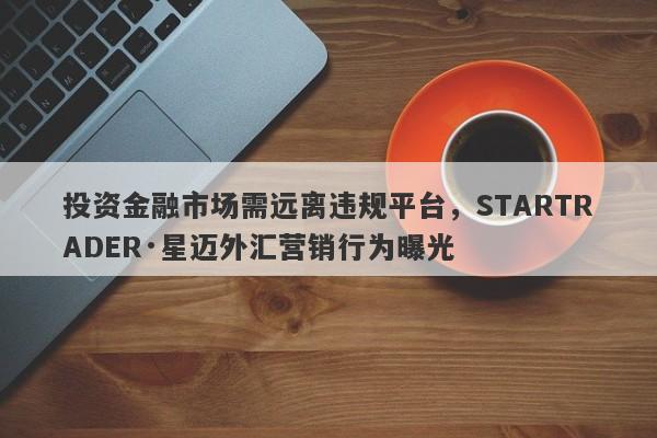 投资金融市场需远离违规平台，STARTRADER·星迈外汇营销行为曝光-第1张图片-要懂汇