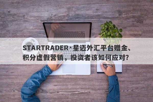 STARTRADER·星迈外汇平台赠金、积分虚假营销，投资者该如何应对？-第1张图片-要懂汇