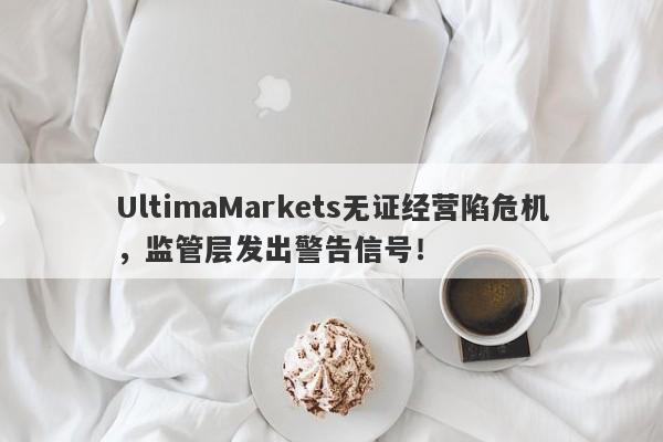 UltimaMarkets无证经营陷危机，监管层发出警告信号！-第1张图片-要懂汇