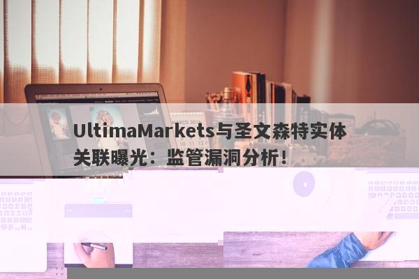 UltimaMarkets与圣文森特实体关联曝光：监管漏洞分析！-第1张图片-要懂汇