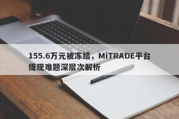 155.6万元被冻结，MiTRADE平台提现难题深层次解析-第1张图片-要懂汇