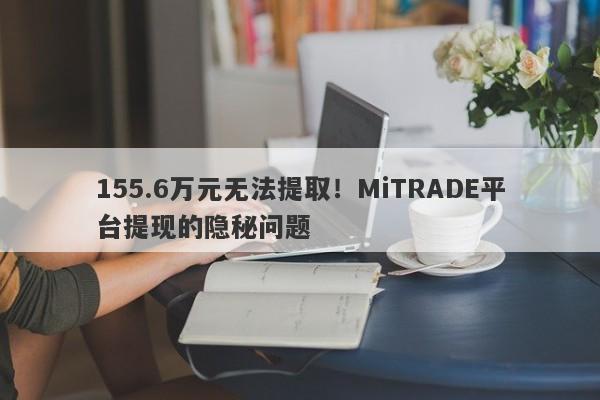 155.6万元无法提取！MiTRADE平台提现的隐秘问题-第1张图片-要懂汇