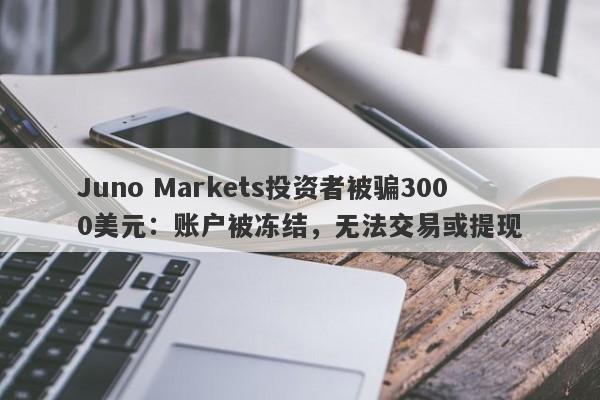 Juno Markets投资者被骗3000美元：账户被冻结，无法交易或提现-第1张图片-要懂汇