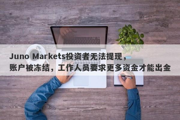 Juno Markets投资者无法提现，账户被冻结，工作人员要求更多资金才能出金-第1张图片-要懂汇