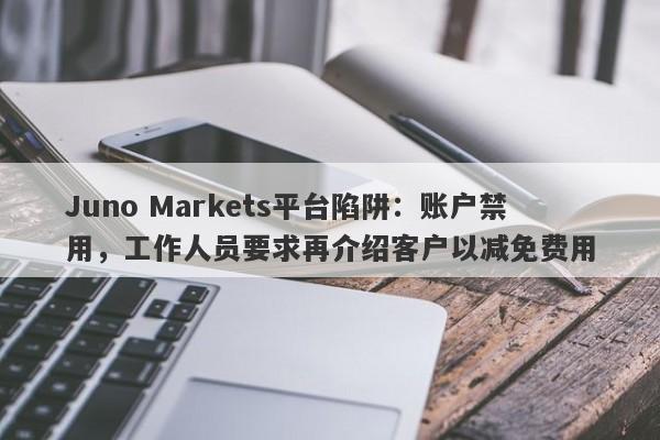 Juno Markets平台陷阱：账户禁用，工作人员要求再介绍客户以减免费用-第1张图片-要懂汇