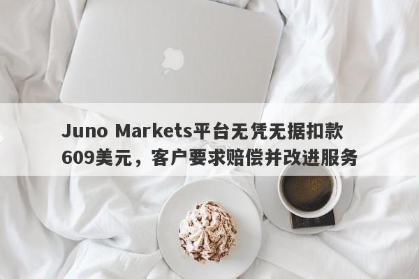 Juno Markets平台无凭无据扣款609美元，客户要求赔偿并改进服务-第1张图片-要懂汇