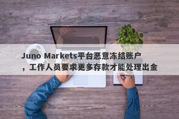 Juno Markets平台恶意冻结账户，工作人员要求更多存款才能处理出金-第1张图片-要懂汇