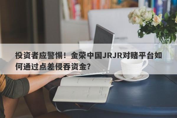 投资者应警惕！金荣中国JRJR对赌平台如何通过点差侵吞资金？-第1张图片-要懂汇