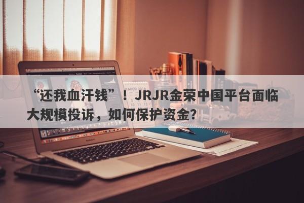 “还我血汗钱”！JRJR金荣中国平台面临大规模投诉，如何保护资金？-第1张图片-要懂汇