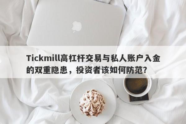 Tickmill高杠杆交易与私人账户入金的双重隐患，投资者该如何防范？-第1张图片-要懂汇