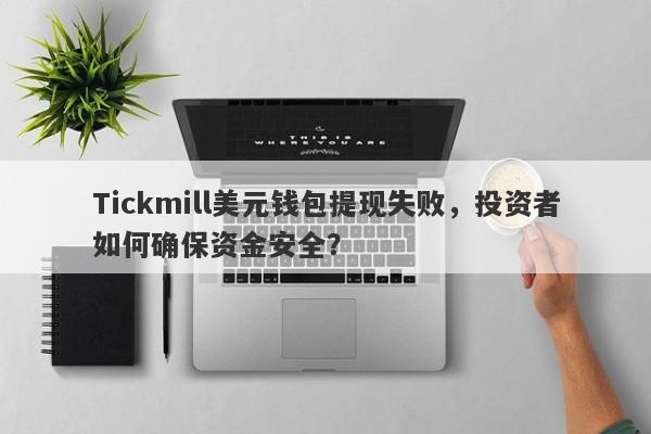 Tickmill美元钱包提现失败，投资者如何确保资金安全？-第1张图片-要懂汇