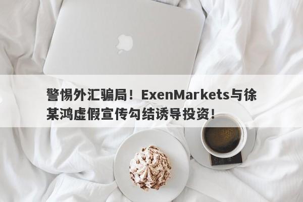 警惕外汇骗局！ExenMarkets与徐某鸿虚假宣传勾结诱导投资！-第1张图片-要懂汇