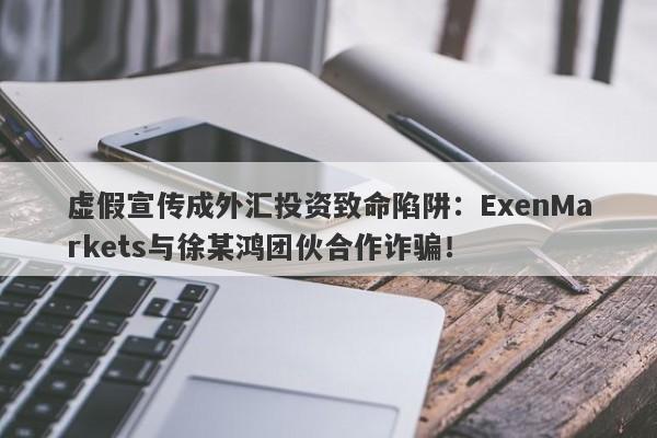 虚假宣传成外汇投资致命陷阱：ExenMarkets与徐某鸿团伙合作诈骗！-第1张图片-要懂汇