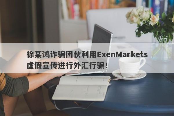 徐某鸿诈骗团伙利用ExenMarkets虚假宣传进行外汇行骗！-第1张图片-要懂汇