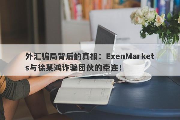 外汇骗局背后的真相：ExenMarkets与徐某鸿诈骗团伙的牵连！-第1张图片-要懂汇