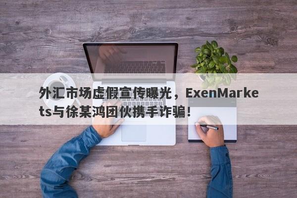 外汇市场虚假宣传曝光，ExenMarkets与徐某鸿团伙携手诈骗！-第1张图片-要懂汇