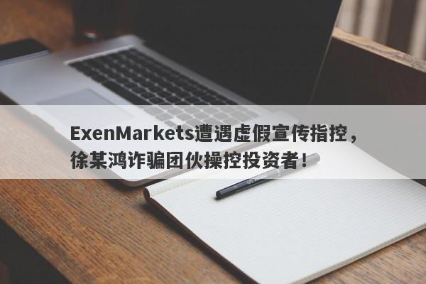 ExenMarkets遭遇虚假宣传指控，徐某鸿诈骗团伙操控投资者！-第1张图片-要懂汇