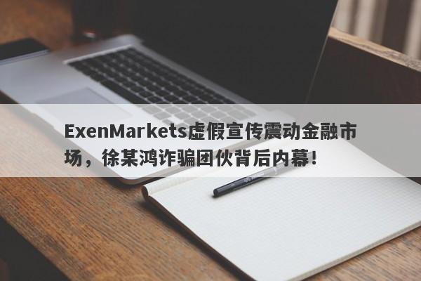 ExenMarkets虚假宣传震动金融市场，徐某鸿诈骗团伙背后内幕！-第1张图片-要懂汇