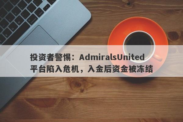 投资者警惕：AdmiralsUnited平台陷入危机，入金后资金被冻结-第1张图片-要懂汇